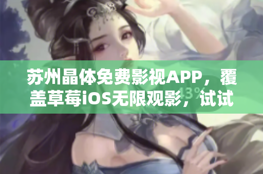 苏州晶体免费影视APP，覆盖草莓iOS无限观影，试试看！