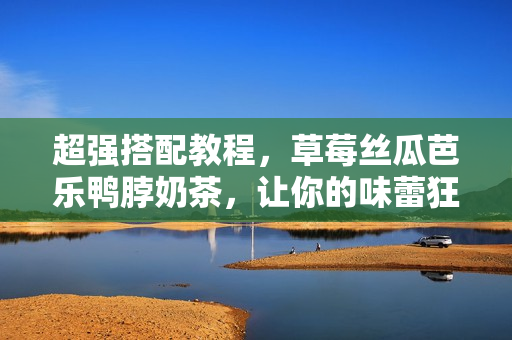 超强搭配教程，草莓丝瓜芭乐鸭脖奶茶，让你的味蕾狂欢！