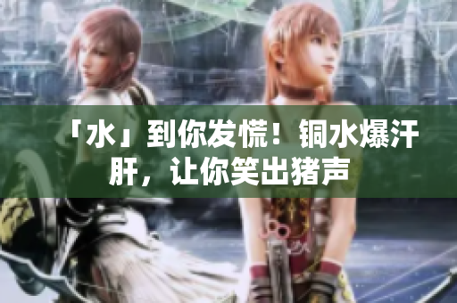「水」到你发慌！铜水爆汗肝，让你笑出猪声