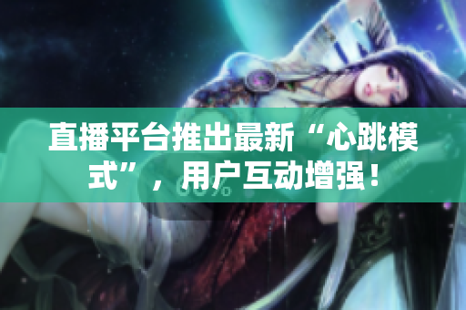 直播平台推出最新“心跳模式”，用户互动增强！