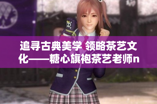 追寻古典美学 领略茶艺文化——糖心旗袍茶艺老师nana的故事