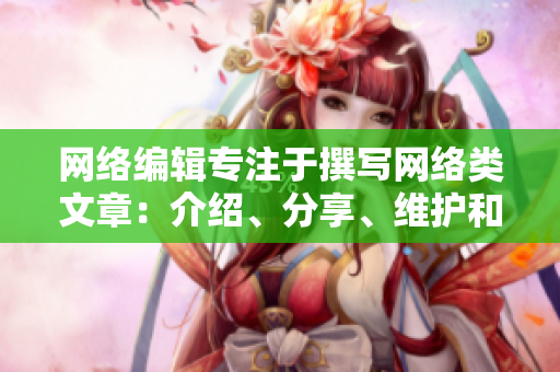网络编辑专注于撰写网络类文章：介绍、分享、维护和更新相关内容