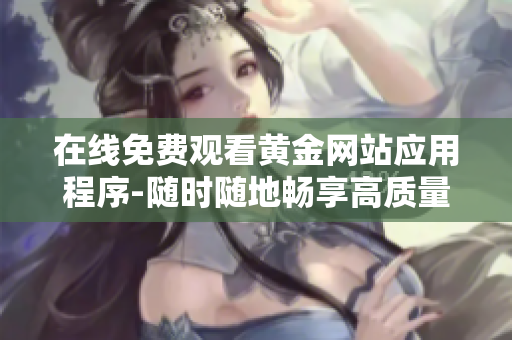 在线免费观看黄金网站应用程序-随时随地畅享高质量内容！