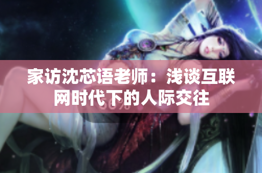 家访沈芯语老师：浅谈互联网时代下的人际交往