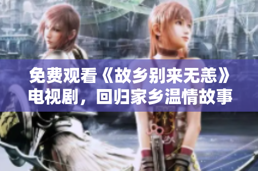 免费观看《故乡别来无恙》电视剧，回归家乡温情故事