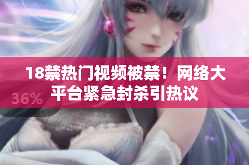 18禁热门视频被禁！网络大平台紧急封杀引热议