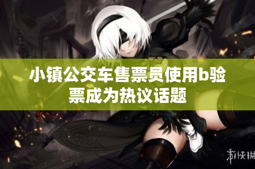 小镇公交车售票员使用b验票成为热议话题
