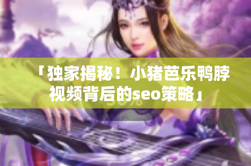 「独家揭秘！小猪芭乐鸭脖视频背后的seo策略」