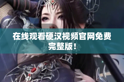 在线观看硬汉视频官网免费完整版！