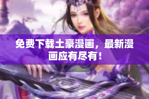 免费下载土豪漫画，最新漫画应有尽有！