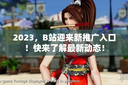 2023，B站迎来新推广入口！快来了解最新动态！