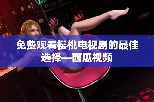 免费观看樱桃电视剧的最佳选择—西瓜视频