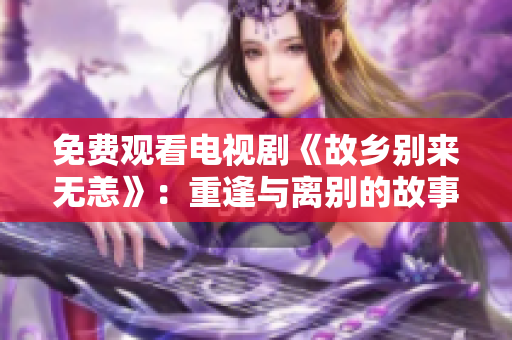 免费观看电视剧《故乡别来无恙》：重逢与离别的故事