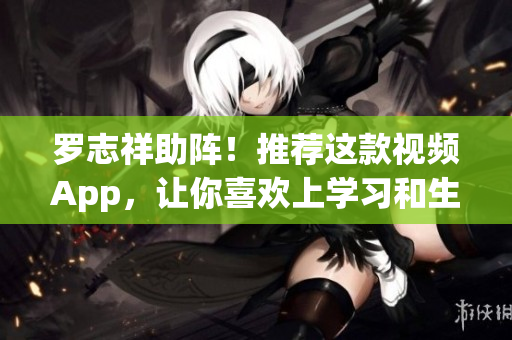 罗志祥助阵！推荐这款视频App，让你喜欢上学习和生活！