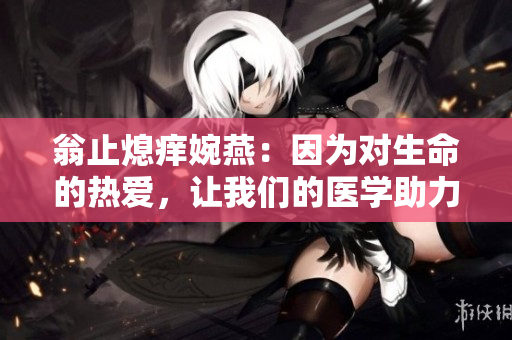 翁止熄痒婉燕：因为对生命的热爱，让我们的医学助力健康