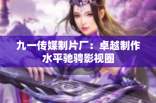 九一传媒制片厂：卓越制作水平驰骋影视圈