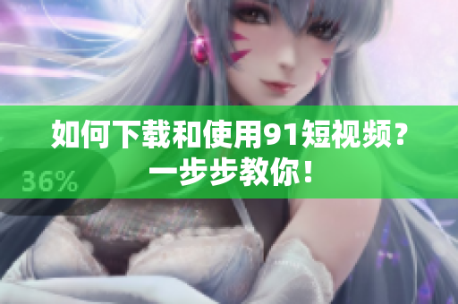 如何下载和使用9.1短视频？一步步教你！