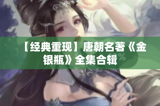 【经典重现】唐朝名著《金银瓶》全集合辑