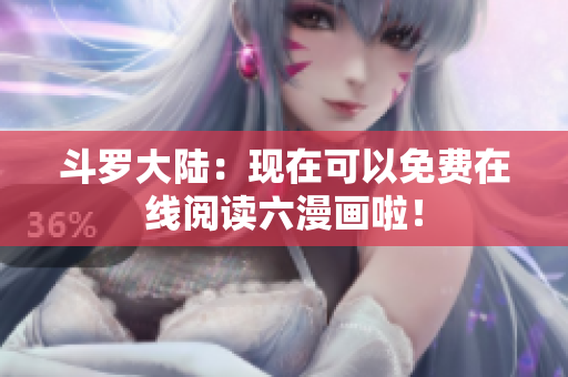 斗罗大陆：现在可以免费在线阅读六漫画啦！