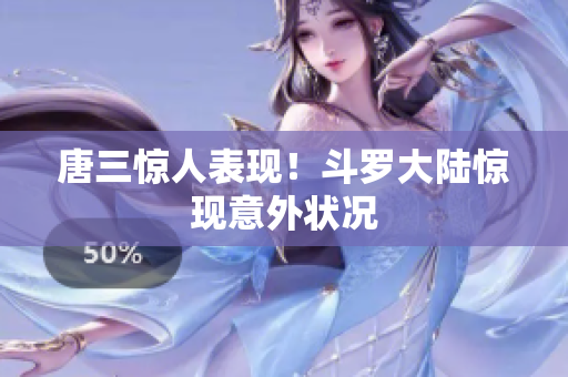 唐三惊人表现！斗罗大陆惊现意外状况