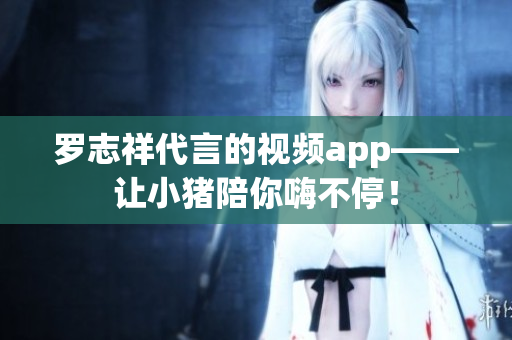罗志祥代言的视频app——让小猪陪你嗨不停！