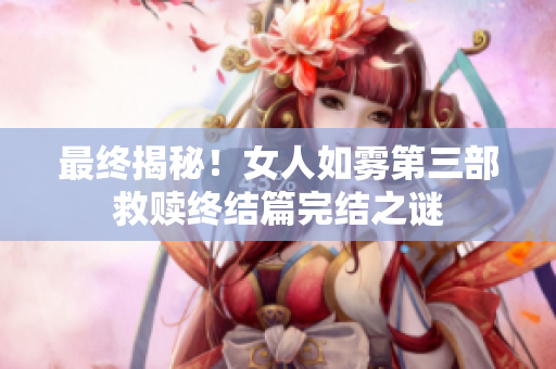 最终揭秘！女人如雾第三部救赎终结篇完结之谜