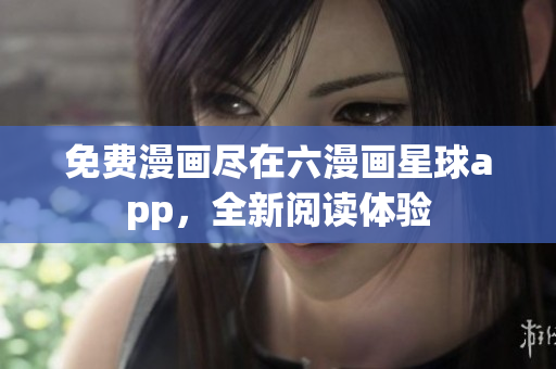 免费漫画尽在六漫画星球app，全新阅读体验