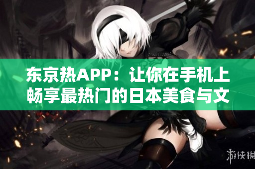 东京热APP：让你在手机上畅享最热门的日本美食与文化
