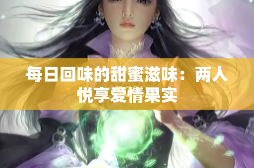 每日回味的甜蜜滋味：两人悦享爱情果实