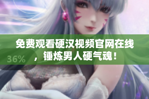 免费观看硬汉视频官网在线，锤炼男人硬气魂！