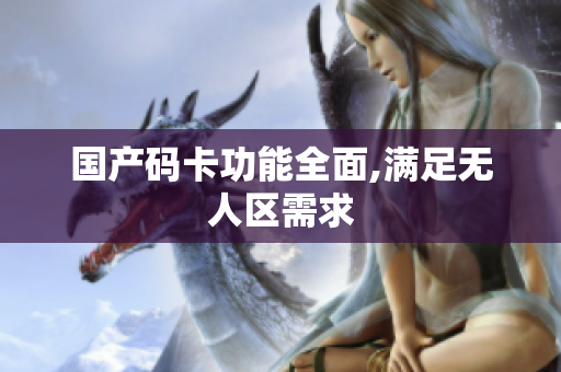 国产码卡功能全面,满足无人区需求