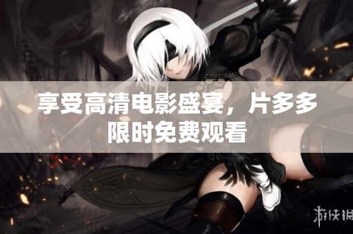 享受高清电影盛宴，片多多限时免费观看