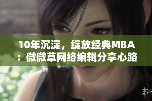 10年沉淀，绽放经典MBA：微微草网络编辑分享心路历程