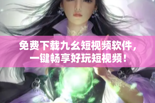 免费下载九幺短视频软件，一键畅享好玩短视频！