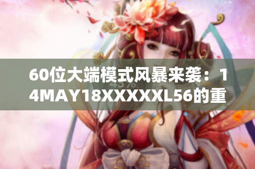 60位大端模式风暴来袭：14MAY18XXXXXL56的重要性解析