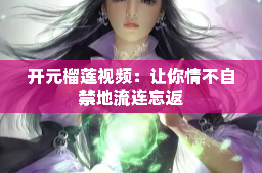 开元榴莲视频：让你情不自禁地流连忘返