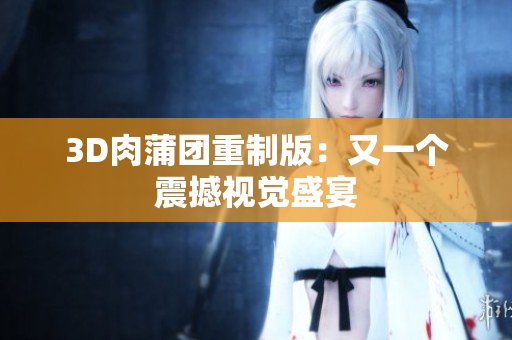 3D肉蒲团重制版：又一个震撼视觉盛宴