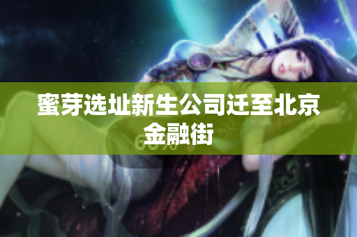 蜜芽选址新生公司迁至北京金融街
