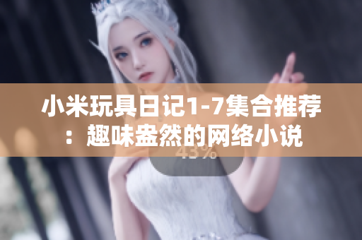 小米玩具日记1-7集合推荐：趣味盎然的网络小说