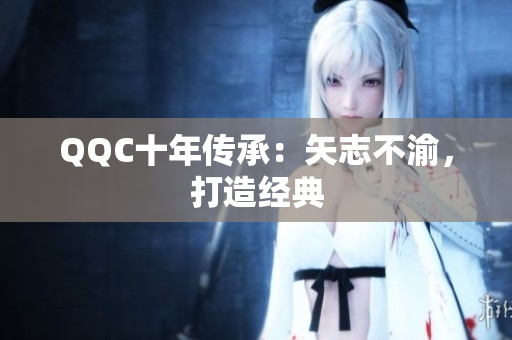 QQC十年传承：矢志不渝，打造经典
