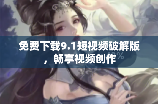 免费下载9.1短视频破解版，畅享视频创作