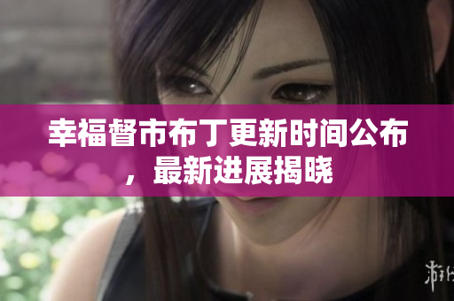 幸福督市布丁更新时间公布，最新进展揭晓