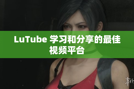 LuTube 学习和分享的最佳视频平台