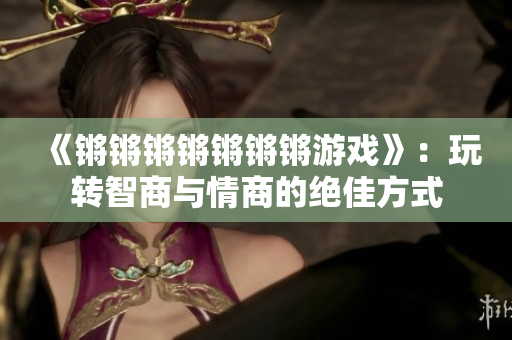 《锵锵锵锵锵锵锵游戏》：玩转智商与情商的绝佳方式
