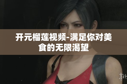 开元榴莲视频-满足你对美食的无限渴望