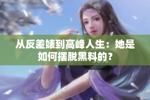 从反差婊到高峰人生：她是如何摆脱黑料的？