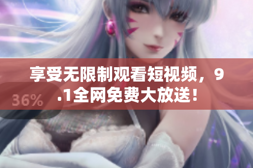 享受无限制观看短视频，9.1全网免费大放送！