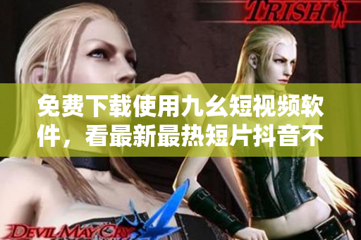免费下载使用九幺短视频软件，看最新最热短片抖音不输