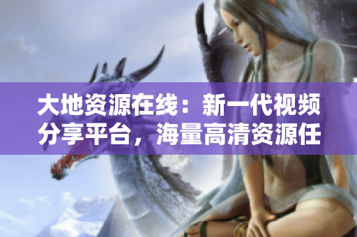 大地资源在线：新一代视频分享平台，海量高清资源任你观看