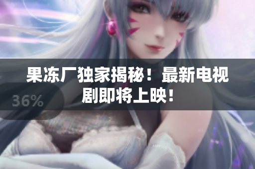 果冻厂独家揭秘！最新电视剧即将上映！